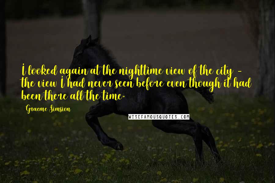 Graeme Simsion Quotes: I looked again at the nighttime view of the city - the view I had never seen before even though it had been there all the time.