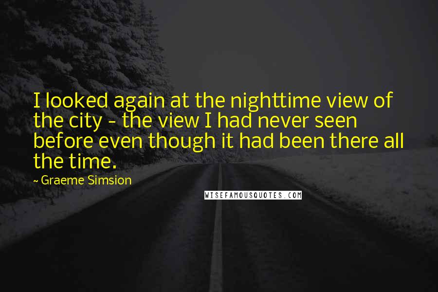 Graeme Simsion Quotes: I looked again at the nighttime view of the city - the view I had never seen before even though it had been there all the time.