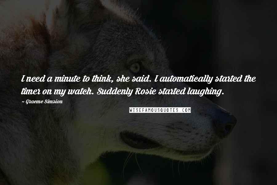 Graeme Simsion Quotes: I need a minute to think, she said. I automatically started the timer on my watch. Suddenly Rosie started laughing.