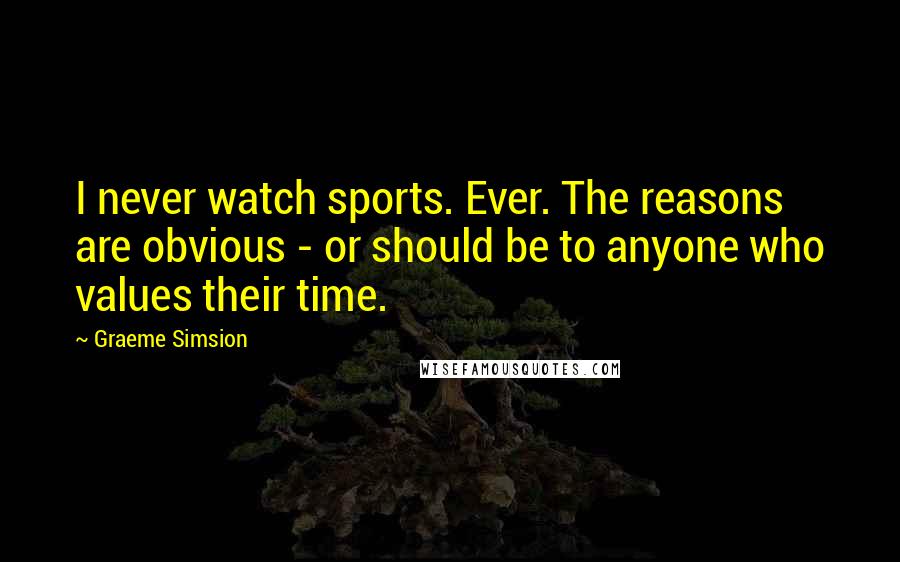 Graeme Simsion Quotes: I never watch sports. Ever. The reasons are obvious - or should be to anyone who values their time.