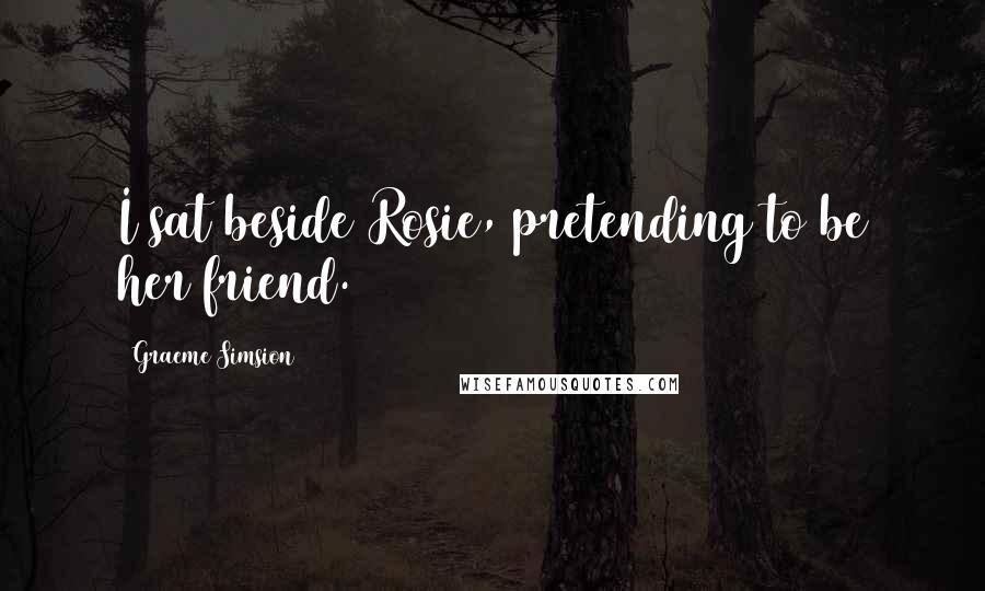 Graeme Simsion Quotes: I sat beside Rosie, pretending to be her friend.