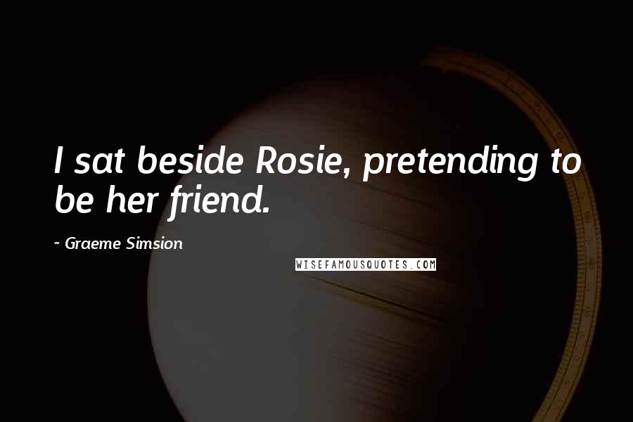 Graeme Simsion Quotes: I sat beside Rosie, pretending to be her friend.
