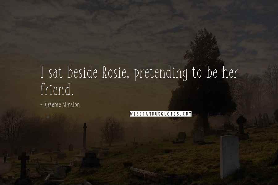 Graeme Simsion Quotes: I sat beside Rosie, pretending to be her friend.