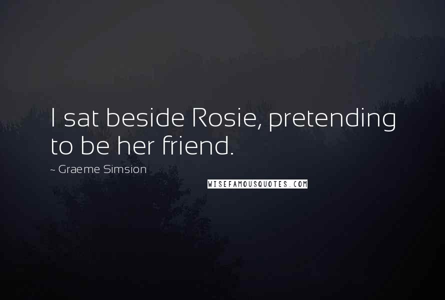 Graeme Simsion Quotes: I sat beside Rosie, pretending to be her friend.