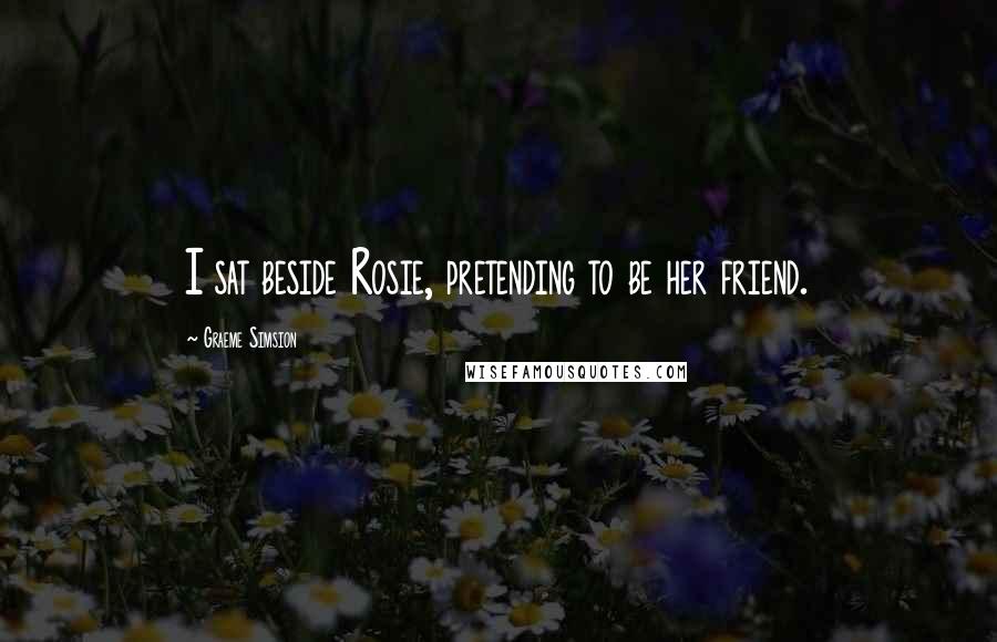 Graeme Simsion Quotes: I sat beside Rosie, pretending to be her friend.