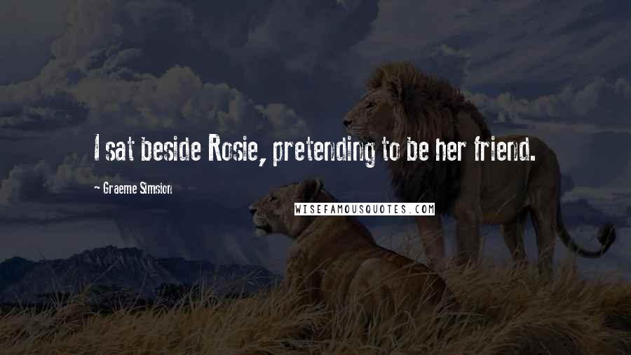 Graeme Simsion Quotes: I sat beside Rosie, pretending to be her friend.