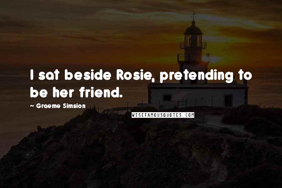 Graeme Simsion Quotes: I sat beside Rosie, pretending to be her friend.