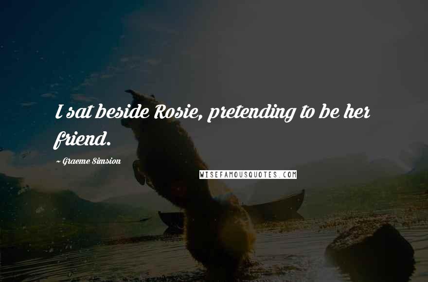 Graeme Simsion Quotes: I sat beside Rosie, pretending to be her friend.