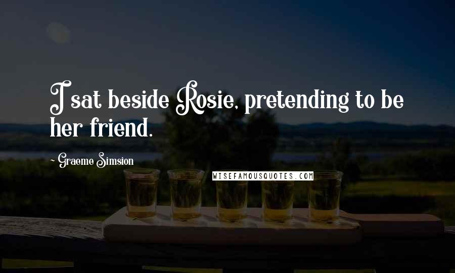 Graeme Simsion Quotes: I sat beside Rosie, pretending to be her friend.