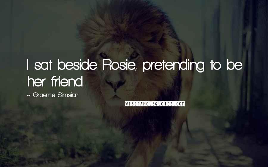 Graeme Simsion Quotes: I sat beside Rosie, pretending to be her friend.
