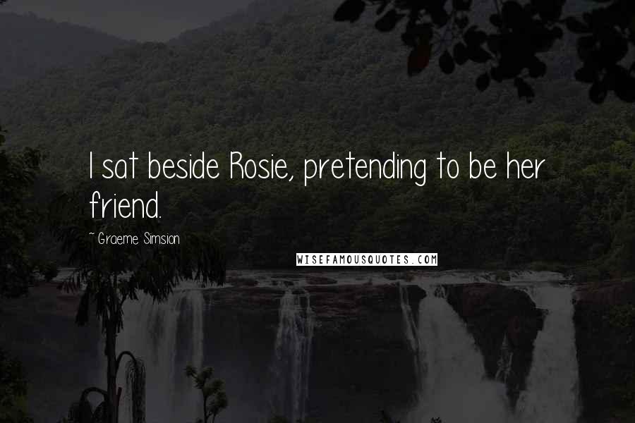 Graeme Simsion Quotes: I sat beside Rosie, pretending to be her friend.