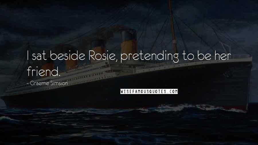 Graeme Simsion Quotes: I sat beside Rosie, pretending to be her friend.