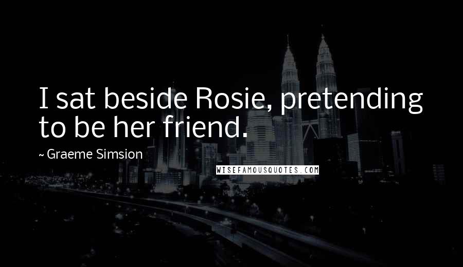 Graeme Simsion Quotes: I sat beside Rosie, pretending to be her friend.
