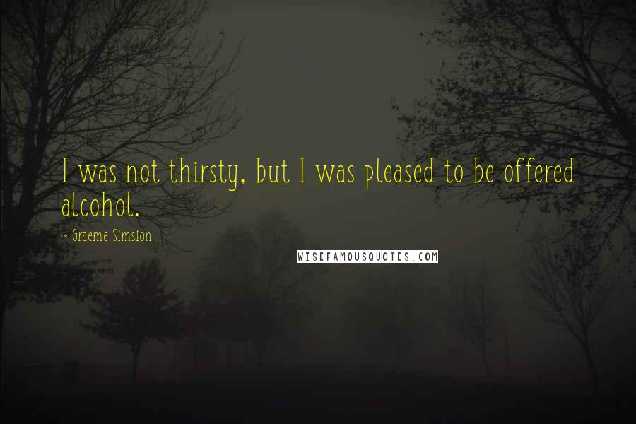 Graeme Simsion Quotes: I was not thirsty, but I was pleased to be offered alcohol.