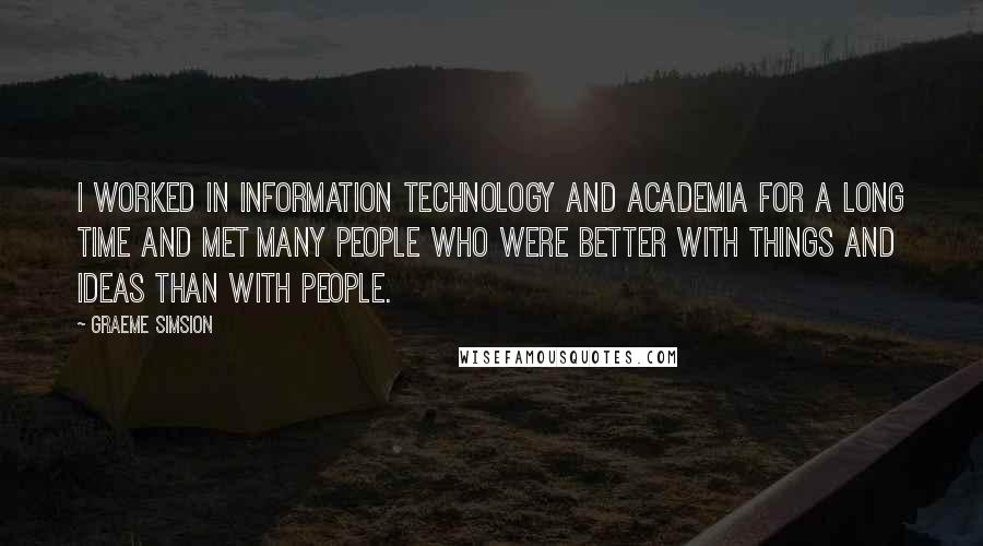 Graeme Simsion Quotes: I worked in information technology and academia for a long time and met many people who were better with things and ideas than with people.