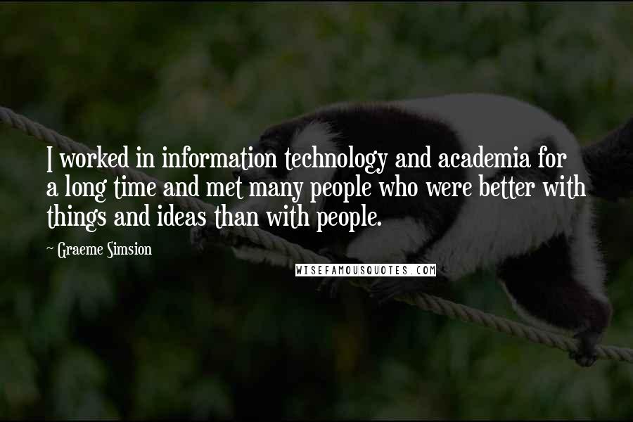 Graeme Simsion Quotes: I worked in information technology and academia for a long time and met many people who were better with things and ideas than with people.