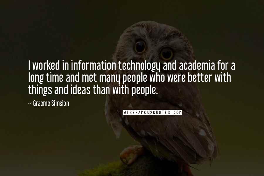 Graeme Simsion Quotes: I worked in information technology and academia for a long time and met many people who were better with things and ideas than with people.