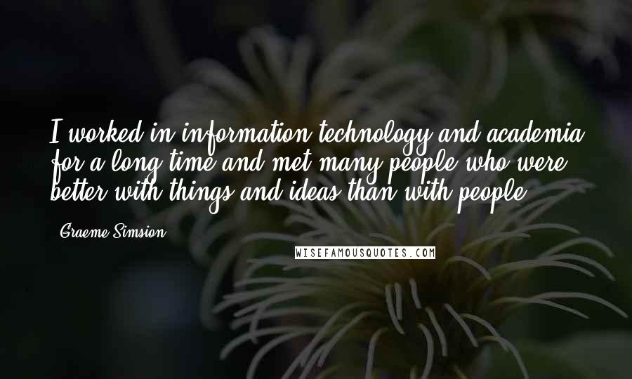 Graeme Simsion Quotes: I worked in information technology and academia for a long time and met many people who were better with things and ideas than with people.