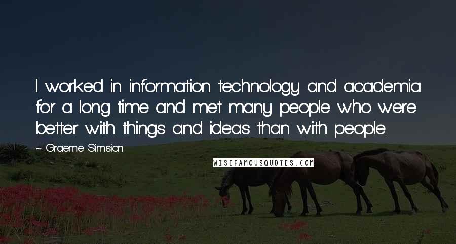 Graeme Simsion Quotes: I worked in information technology and academia for a long time and met many people who were better with things and ideas than with people.