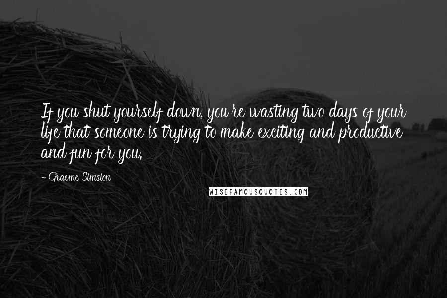 Graeme Simsion Quotes: If you shut yourself down, you're wasting two days of your life that someone is trying to make exciting and productive and fun for you.