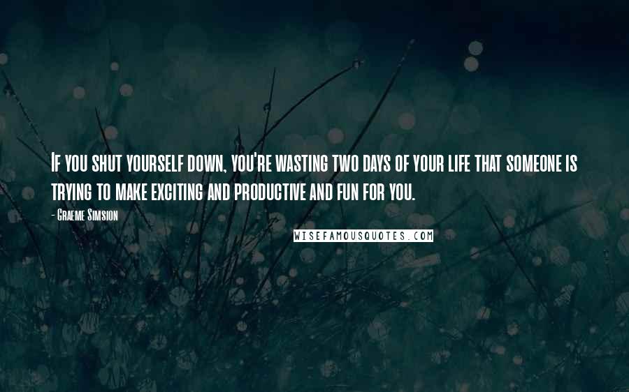 Graeme Simsion Quotes: If you shut yourself down, you're wasting two days of your life that someone is trying to make exciting and productive and fun for you.