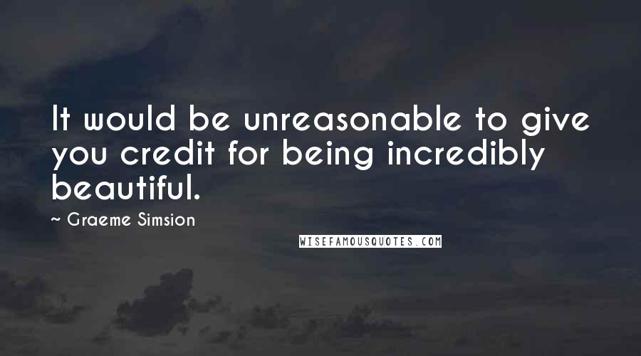 Graeme Simsion Quotes: It would be unreasonable to give you credit for being incredibly beautiful.