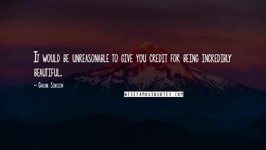 Graeme Simsion Quotes: It would be unreasonable to give you credit for being incredibly beautiful.