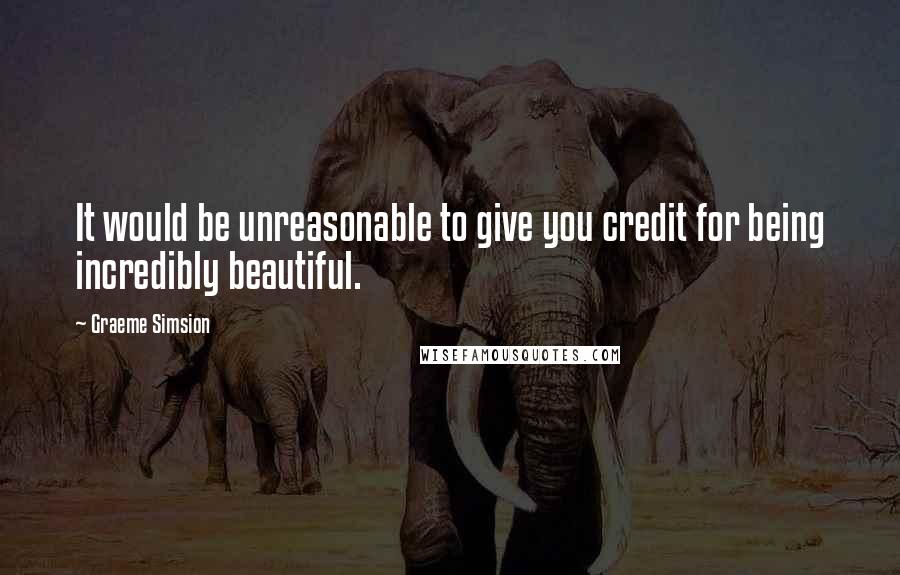 Graeme Simsion Quotes: It would be unreasonable to give you credit for being incredibly beautiful.