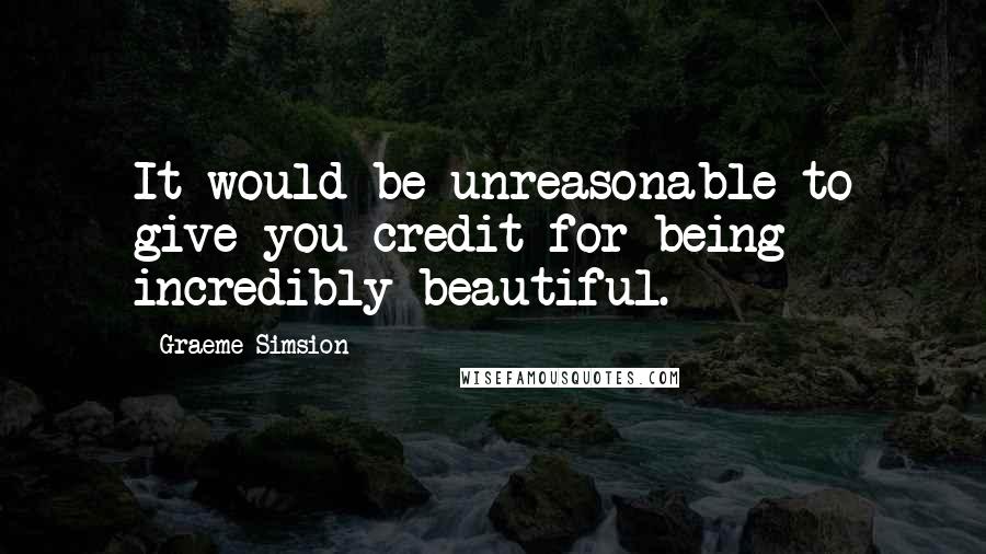 Graeme Simsion Quotes: It would be unreasonable to give you credit for being incredibly beautiful.