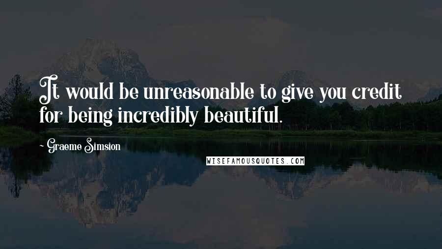 Graeme Simsion Quotes: It would be unreasonable to give you credit for being incredibly beautiful.