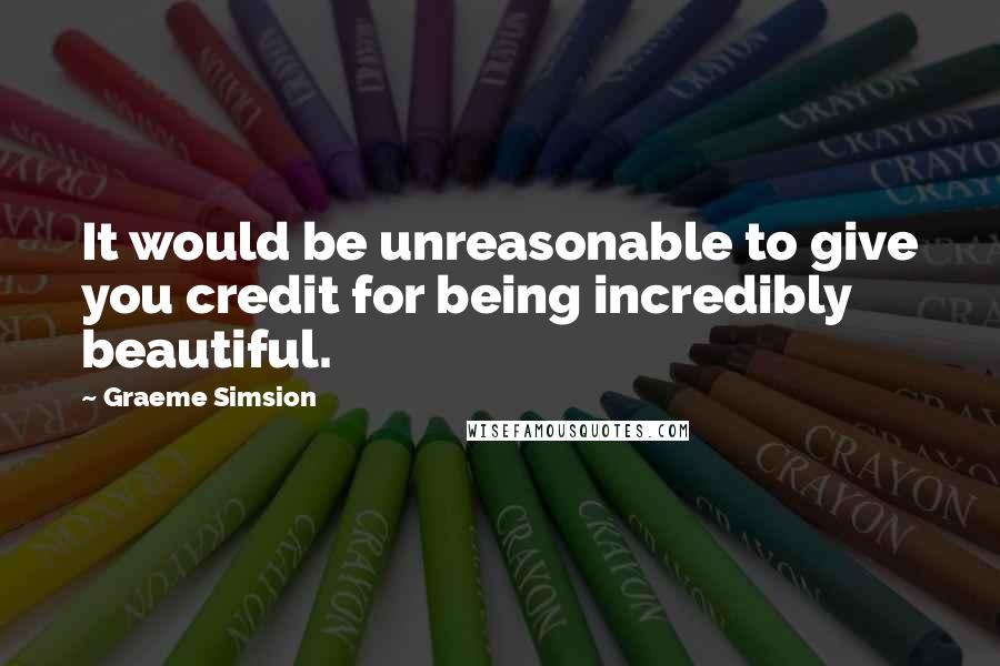 Graeme Simsion Quotes: It would be unreasonable to give you credit for being incredibly beautiful.