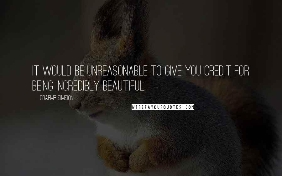 Graeme Simsion Quotes: It would be unreasonable to give you credit for being incredibly beautiful.