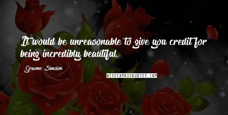 Graeme Simsion Quotes: It would be unreasonable to give you credit for being incredibly beautiful.