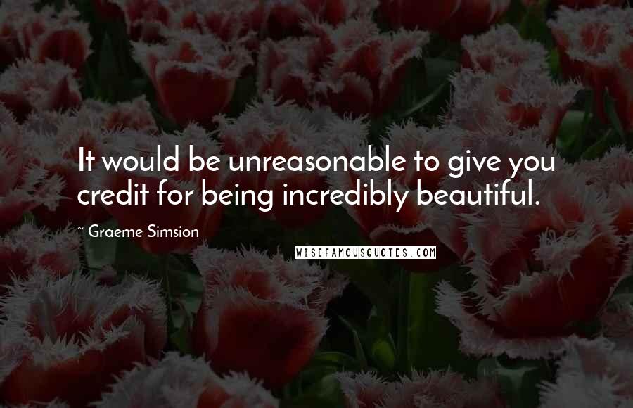 Graeme Simsion Quotes: It would be unreasonable to give you credit for being incredibly beautiful.