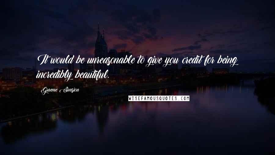 Graeme Simsion Quotes: It would be unreasonable to give you credit for being incredibly beautiful.