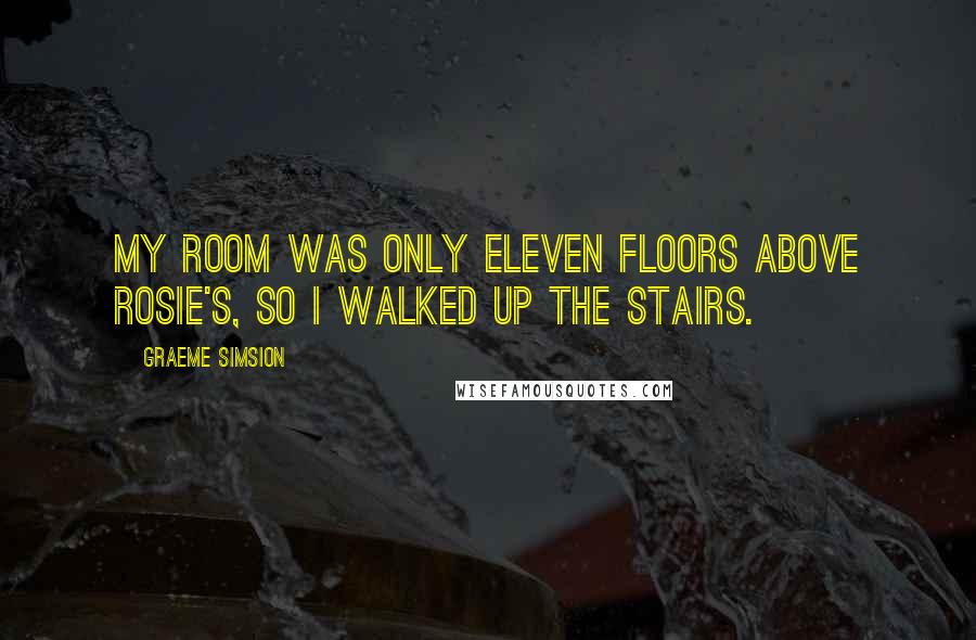 Graeme Simsion Quotes: My room was only eleven floors above Rosie's, so I walked up the stairs.