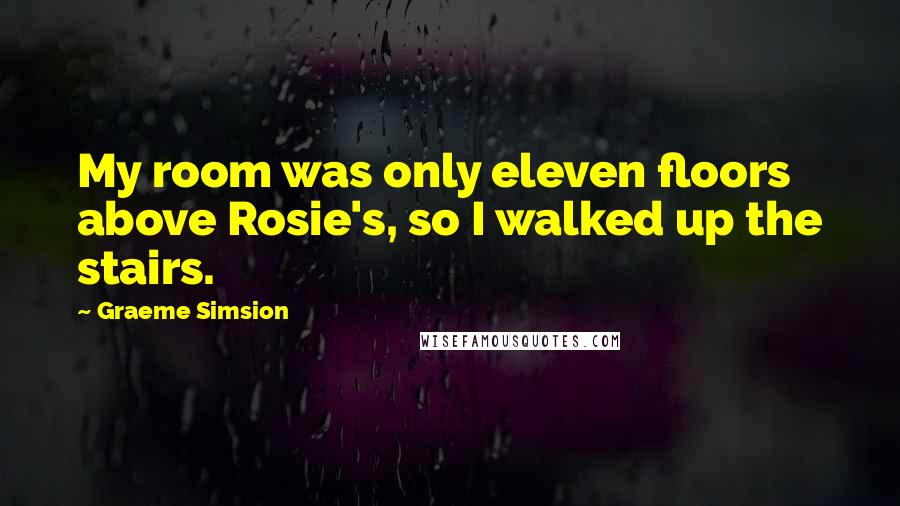 Graeme Simsion Quotes: My room was only eleven floors above Rosie's, so I walked up the stairs.