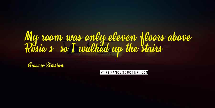 Graeme Simsion Quotes: My room was only eleven floors above Rosie's, so I walked up the stairs.