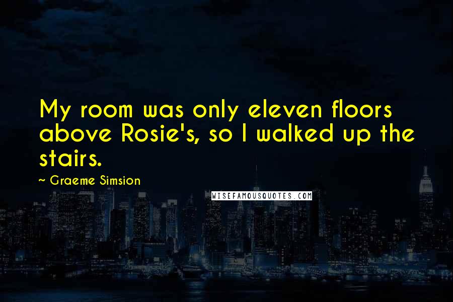 Graeme Simsion Quotes: My room was only eleven floors above Rosie's, so I walked up the stairs.