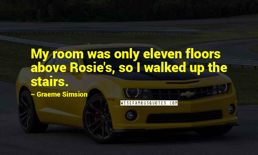 Graeme Simsion Quotes: My room was only eleven floors above Rosie's, so I walked up the stairs.