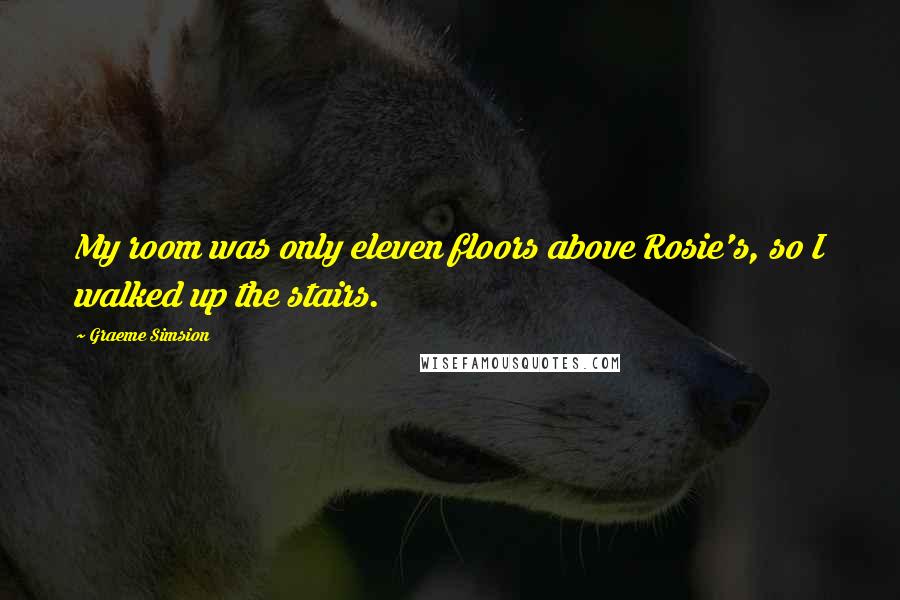 Graeme Simsion Quotes: My room was only eleven floors above Rosie's, so I walked up the stairs.