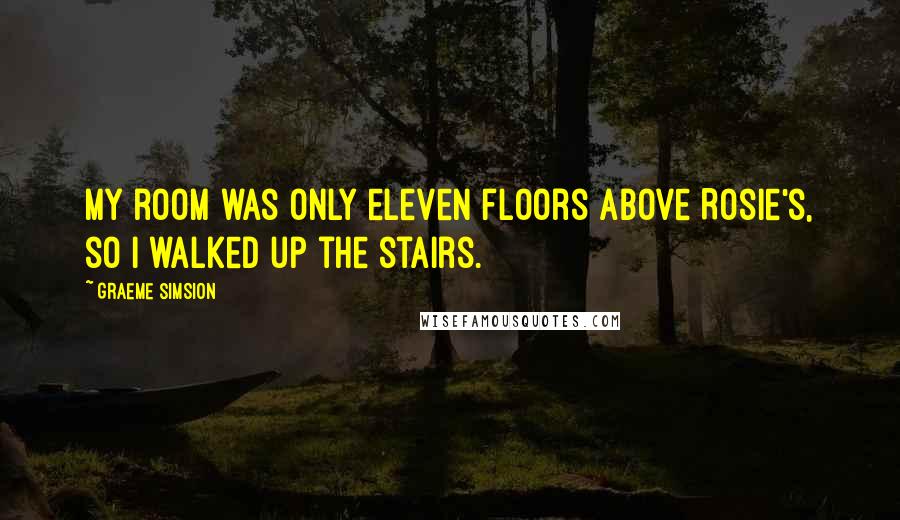 Graeme Simsion Quotes: My room was only eleven floors above Rosie's, so I walked up the stairs.