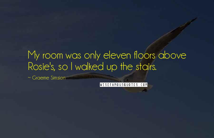 Graeme Simsion Quotes: My room was only eleven floors above Rosie's, so I walked up the stairs.