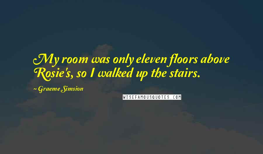 Graeme Simsion Quotes: My room was only eleven floors above Rosie's, so I walked up the stairs.
