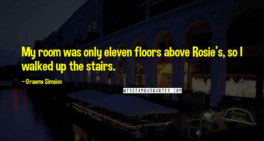 Graeme Simsion Quotes: My room was only eleven floors above Rosie's, so I walked up the stairs.