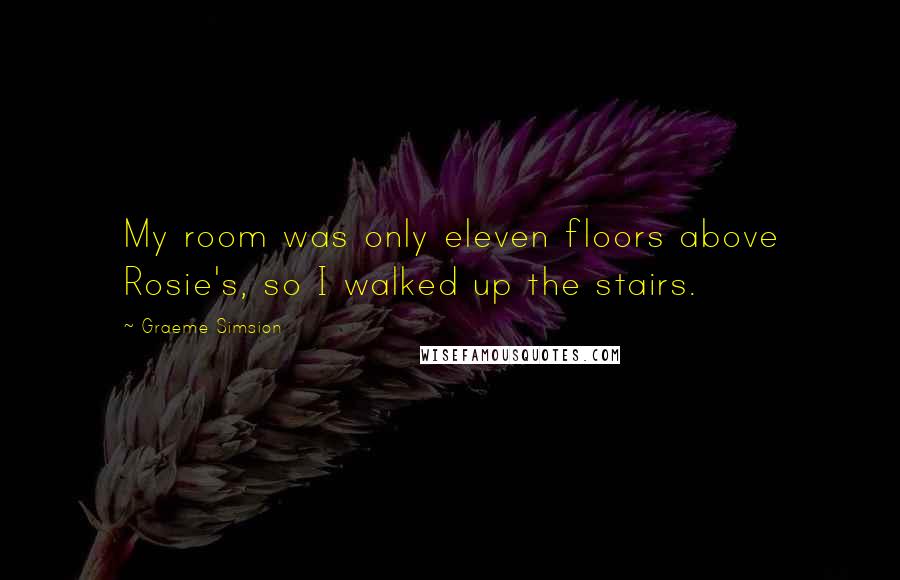 Graeme Simsion Quotes: My room was only eleven floors above Rosie's, so I walked up the stairs.