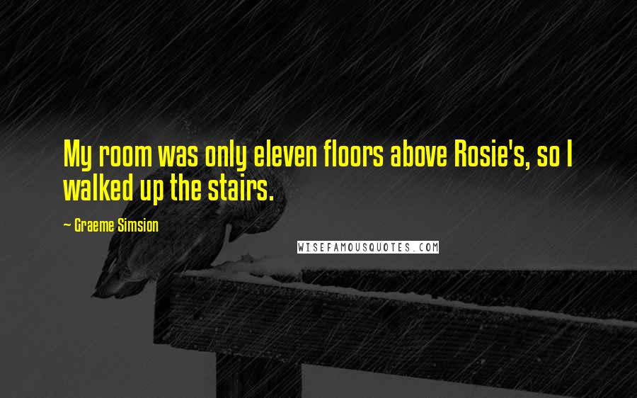 Graeme Simsion Quotes: My room was only eleven floors above Rosie's, so I walked up the stairs.