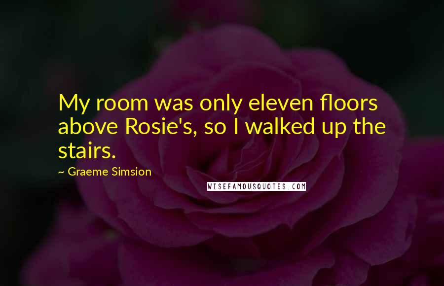 Graeme Simsion Quotes: My room was only eleven floors above Rosie's, so I walked up the stairs.