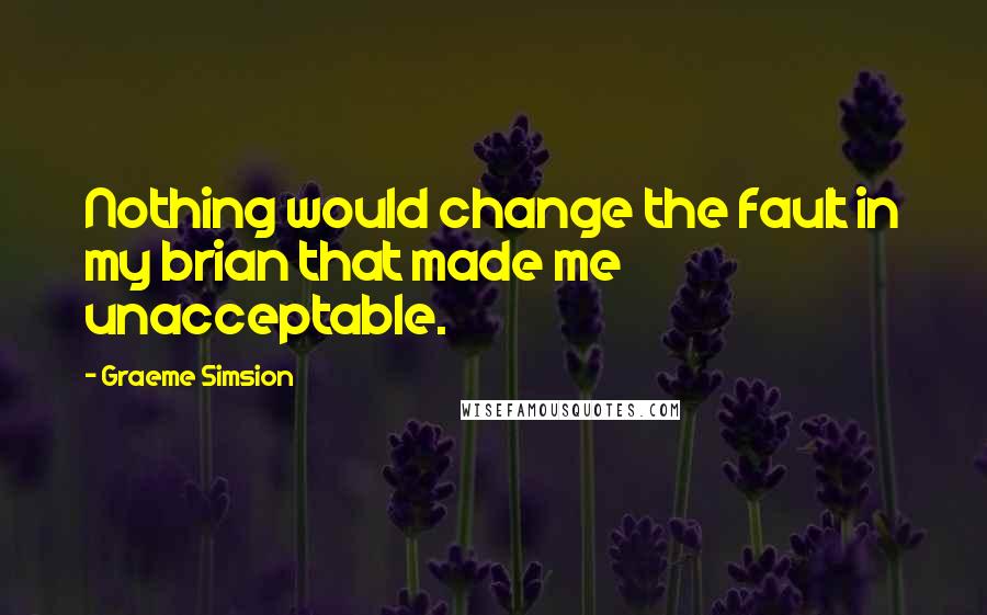 Graeme Simsion Quotes: Nothing would change the fault in my brian that made me unacceptable.
