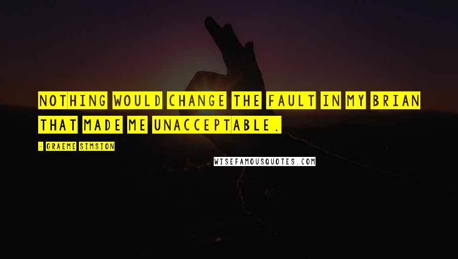 Graeme Simsion Quotes: Nothing would change the fault in my brian that made me unacceptable.